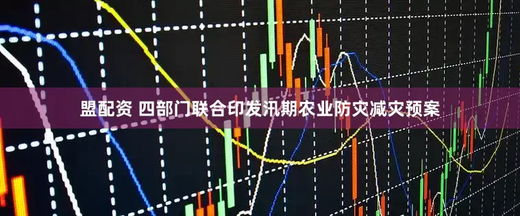 盟配资 四部门联合印发汛期农业防灾减灾预案