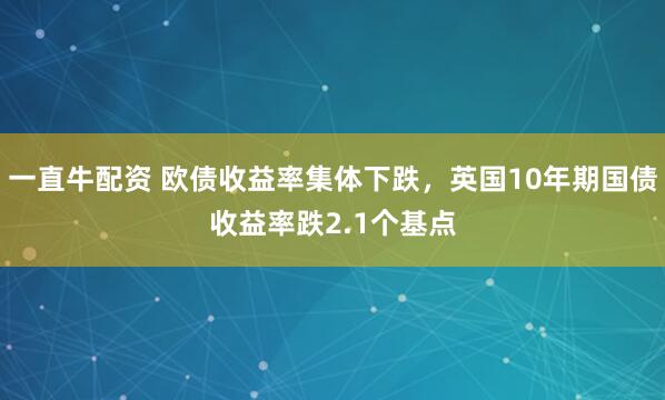 一直牛配资 欧债收益率集体下跌，英国10年期国债收益率跌2.1个基点