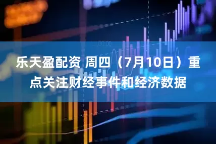 乐天盈配资 周四（7月10日）重点关注财经事件和经济数据