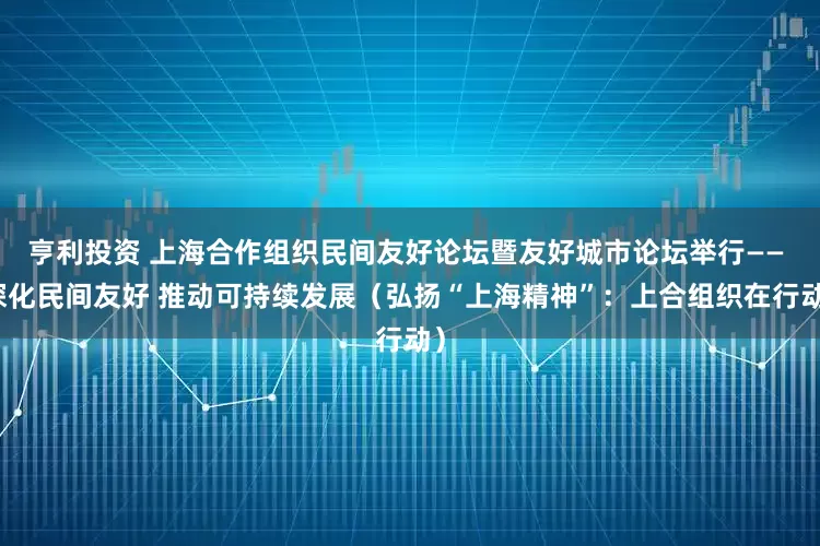 亨利投资 上海合作组织民间友好论坛暨友好城市论坛举行—— 深化民间友好 推动可持续发展（弘扬“上海精神”：上合组织在行动）