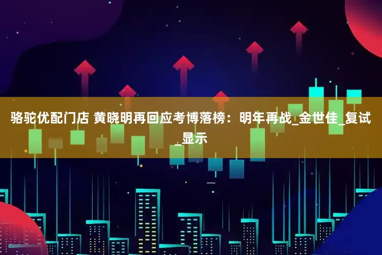骆驼优配门店 黄晓明再回应考博落榜：明年再战_金世佳_复试_显示
