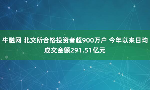 牛融网 北交所合格投资者超900万户 今年以来日均成交金额291.51亿元
