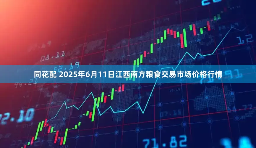 同花配 2025年6月11日江西南方粮食交易市场价格行情