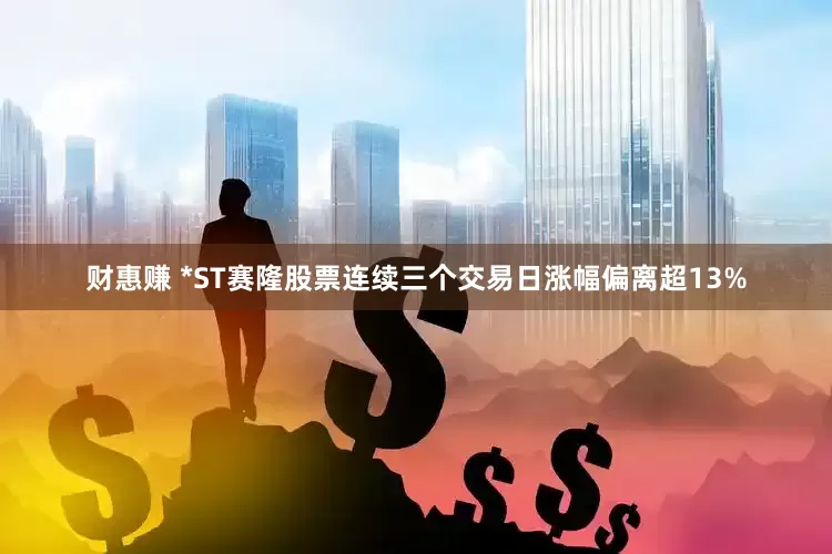 财惠赚 *ST赛隆股票连续三个交易日涨幅偏离超13%