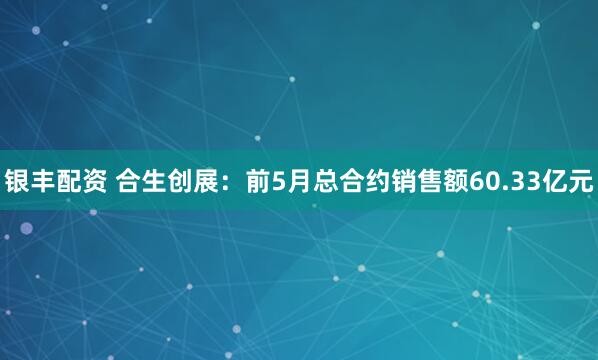 银丰配资 合生创展：前5月总合约销售额60.33亿元