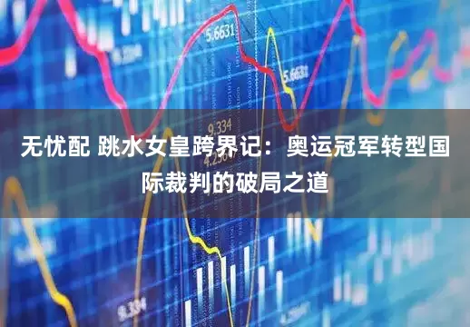 无忧配 跳水女皇跨界记：奥运冠军转型国际裁判的破局之道