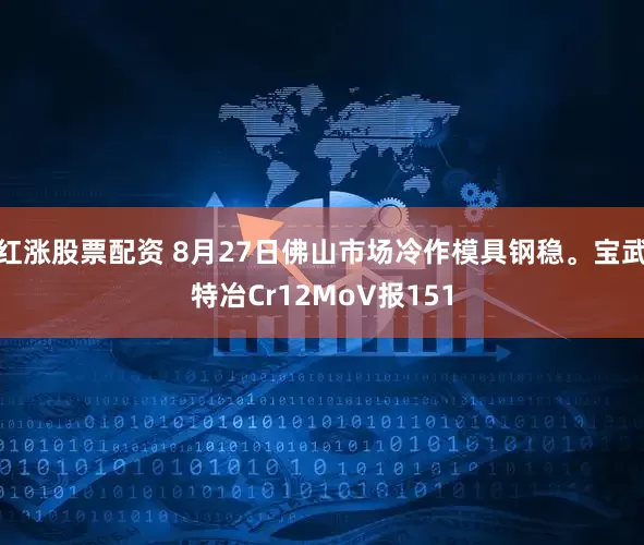 红涨股票配资 8月27日佛山市场冷作模具钢稳。宝武特冶Cr12MoV报151