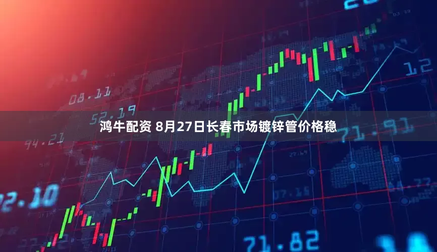 鸿牛配资 8月27日长春市场镀锌管价格稳
