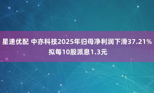 星速优配 中亦科技2025年归母净利润下滑37.21% 拟每10股派息1.3元
